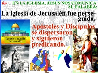 4)-  EN LA IGLESIA, JESÚS NOS COMUNICA    SU PALABRA: Templo y muralla de Jerusalén La iglesia de Jerusalén fue perse-    guida. Apóstoles y Discípulos se dispersaron    y siguieron predicando. 
