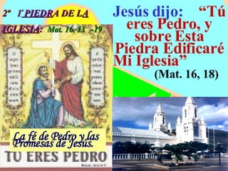 2º  1 ª  PIEDR A DE L A IGLESIA :  Mat. 16, 13  -19 La fé de Pedro y las  Promesas de Jesús. Jesús dijo:  “Tú eres Pedro, y sobre Esta Piedra Edificaré Mi Iglesia”    (Mat. 16, 18) 