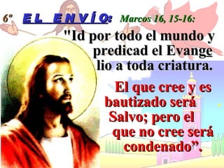 El que cree y es bautizado será  .   Salvo; pero el    que no cree será condenado”. 6º   E L  E N V Í O :   Marcos 16, 15-16: "Id por todo el mundo y   predicad el Evang e     lio a toda criatura.   
