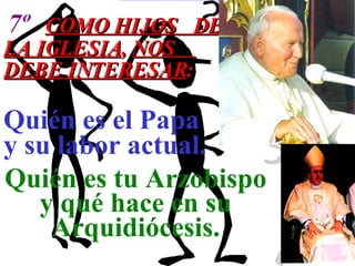 7º   COMO HIJOS  DE LA IGLESIA ,  NOS  DEBE INTERESAR : Quién es el Papa y su labor actual. Quién es tu Arzobispo  y qué hace en su  Arquidiócesis.   