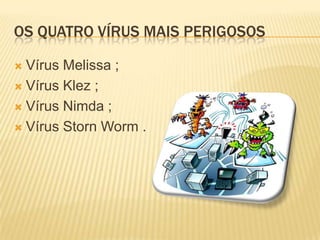OS QUATRO VÍRUS MAIS PERIGOSOS
Vírus Melissa ;
 Vírus Klez ;
 Vírus Nimda ;
 Vírus Storn Worm .


 