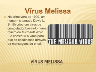 

Na primavera de 1999, um
homem chamado David L.
Smith criou um vírus de
computador baseado numa
macro do Microsoft Word.
Ele construiu o vírus para
que se espalhasse através
de mensagens de email .

VÍRUS MELISSA

 