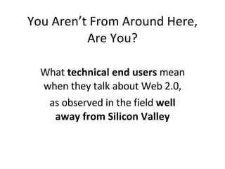 You Aren’t From Around Here, Are You? What  technical end users  mean when they talk about Web 2.0, as observed in the field  well away from Silicon Valley 