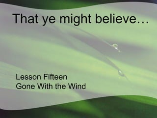 That ye might believe…

Lesson Fifteen
Gone With the Wind

 