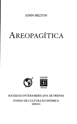 JOHN MILTON
AREOPAGiTICA
COLECCION
POPULAR
SOCIEDAD INTERAMERICANA DE PRENSA
FONDO DE CULTURA ECONOMICA
MEXICO
 