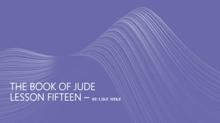 THE BOOK OF JUDE
LESSON FIFTEEN – BE LIKE MIKE
 