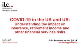 COVID-19 in the UK and US:
Understanding the impact on
insurance, retirement income and
other financial services risks
Join the conversation: @ilcuk
#WhatHappensNext
 