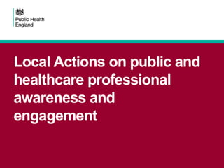 Local Actions on public and
healthcare professional
awareness and
engagement
 