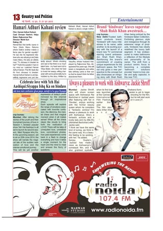 Film: Hamari Adhuri Kahani
Cast: Emraan Hashmi, Vidya
Balan, Rajkummar Rao
Director: Mohit Suri
Rating: 2/5
Remember that terrific scene in
Tanu Weds Manu Returns
where Datto's brother makes a
fierce plea for gender equality?
He rips into his regressive rela-
tives who are refusing to let Datto
marry Manu. He asks an elderly
man: "Tu dinosaur ki biradari ka
hai?"That's the question I had on
my mind as I watched Hamari
Adhuri Kahani. This film feels like
it's from dinosaur ki biradari.
HamariAdhuri Kahani is archaic,
willfully regressive and just bla-
tantly absurd. What's shocking
and sad is that there is so much
talent here - my heart went out to
Vidya Balan, who does her best
to invest her weepy, wilting char-
acter with some personality but is
hobbled by this story. Written by
Mahesh Bhatt, Hamari Adhuri
Kahani is about a single mother,
Vasudha, whose husband Hari,
played by Rajkummar Rao, dis-
appeared five years ago. She still
wears a mangalsutra and writes
fake birthday cards to their son
so that he doesn't think his father
abandoned them.
Entertainment13 ubZ fnYyh] 15 twu] ls 21 twu 2015
cnp bureau
Mumbai: After reliving the
stories of the youth and their
triumphant journey of love in
Season 1, bindass’ popular
show Yeh Hai Aashiqui is all
set to launch its second sea-
son, titled Siyappa Ishq Ka.
In the upcoming season, set
to air on 20th June 2014, the
show will narrate the magi-
cal tale of the sudden real-
ization of love and the
intense emotional journey.
This will be yet another
expression of today’s youth
mirrored by the channel
through an inspirational
show.
Each episode will explore
the range of emotions asso-
ciated with love-the confu-
sion, the dilemma, the men-
tal chaos and that magical
moment when it all makes
sense! When all the chaos
clears like clouds to bring
forth the realization of
LOVE! There will be tales of
unrequited love, unrealized
love, commitment phobia,
how past experiences come
back in a flash to change
everything and how it takes
a single moment for the
heart and the mind to meet
and answer the flurry of
questions.
Jab love mein confusion ghus jaaye, samajh lo ho gaya Siyappa
Celebrate love with Yeh Hai
Aashiqui:Siyappa Ishq Ka on bindass
cnp bureau
New Delhi:Trusted bath-
room products brand,
‘hindware' with many mile-
stones to its name, adds
another, to its exciting jour-
ney with the launch of a
brand new TV commercial
starring brand ambassa-
dor, Shah Rukh Khan.
Reinforcing the brand’s
commitment of creating
unique experiences for the
bathroom space, the TVC
not only gives a new per-
spective to the concept but
also showcases an intrigu-
ing story with Shah Rukh
Khan being enticed by the
hindware Italian Collection.
Exhibiting glamour, style
and indulgence through its
extensive range of prod-
ucts, hindware has clearly
redefined the luxury bath
segment. It has endeav-
oured to make bathrooms
a reflection of the lifestyle
and personality of its
owner. The shift from a
product centric focus to
becoming a complete
‘bathroom solutions
provider’ brand is truly visi-
ble and aptly captured, in
this new TVC.
Brand ‘hindware’ leaves superstar
Shah Rukh Khan awestruck…
Mumbai: Jackie Shroff,
who will share screen
space with Aishwarya Rai
Bachchan in ‘Jazbaa’ years
after featuring with her in
‘Devdas’, enjoys working
with the former beauty
queen whom he considers
a “fantastic actress”.“It’s
always a pleasure to work
with Aishwarya. She’s a
fantastic actress and a
lovely lady and my little B’s
(Abhishek Bachchan) wife,”
Jackie said.
“I think we have the same
kind of tuning, we think in
the same way. It’s a beau-
tiful feeling to be working
with her,” he added.
Sanjay Gupta’s
‘Jazbaa’ has made
news as Aishwarya’s
comeback film, and it
also grabbed eyeballs
when its first look
was launched
at the Cannes
International
Film Festival
earlier this
year.
The film also
stars Irrfan Khan
a n d
Shabana Azmi.
Jackie is yet to begin
shooting for the film,
but he will start work
on it June 21.
AlwaysapleasuretoworkwithAishwarya:JackieShroff
Hamari Adhuri Kahani review
 