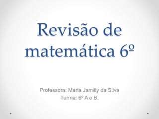 Revisão de
matemática 6º
Professora: Maria Jamilly da Silva
Turma: 6º A e B.
 