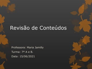 Revisão de Conteúdos
Professora: Maria Jamilly
Turma: 7º A e B.
Data: 15/06/2021
 