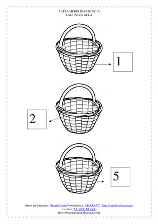 ALTZA HERRI IKASTETXEA
                            LAGUNTZA GELA




                                                                  1



   2



                                                                 5

Autor pictogramas: Sergio Palao Procedencia: ARASAAC (http://catedu.es/arasaac/)
                            Licencia: CC (BY-NC-SA)
                         http:://margarigela.blogspot.com
 