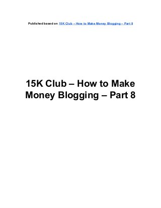 Published based on 15K Club – How to Make Money Blogging – Part 8
15K Club – How to Make
Money Blogging – Part 8
 