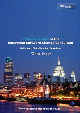 15 Key Qualities of the
Enterprise Software Change Consultant
      Philip Keet, CEO Millennium Consulting


                White Paper




      www.millenniumconsulting.co.uk
 