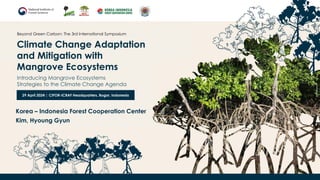 Climate Change Adaptation
and Mitigation with
Mangrove Ecosystems
Beyond Green Carbon: The 3rd International Symposium
29 April 2024 | CIFOR-ICRAF Headquarters, Bogor, Indonesia
Introducing Mangrove Ecosystems
Strategies to the Climate Change Agenda
Korea – Indonesia Forest Cooperation Center
Kim, Hyoung Gyun
 