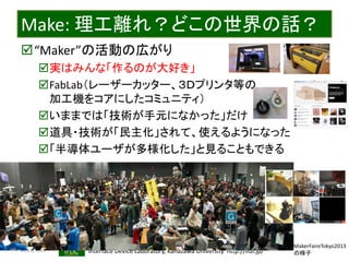 2015/7/21 Interface Device Laboratory, Kanazawa University http://ifdl.jp/
Make: 理工離れ？どこの世界の話？
“Maker”の活動の広がり
実はみんな「作るのが大好き」
FabLab（レーザーカッター、３Ｄプリンタ等の
加工機をコアにしたコミュニティ）
いままでは「技術が手元になかった」だけ
道具・技術が「民主化」されて、使えるようになった
「半導体ユーザが多様化した」と見ることもできる
MakerFaireTokyo2013
の様子
 