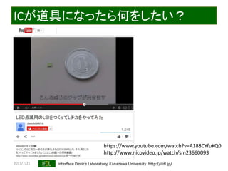 2015/7/21 Interface Device Laboratory, Kanazawa University http://ifdl.jp/
ICが道具になったら何をしたい？
https://www.youtube.com/watch?v=A188CYfuKQ0
http://www.nicovideo.jp/watch/sm23660093
 