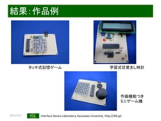 2015/7/21 Interface Device Laboratory, Kanazawa University http://ifdl.jp/
結果：作品例
タッチ式記憶ゲーム 学習式目覚まし時計
作曲機能つき
ミニゲーム機
 