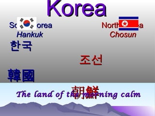 Korea
South Korea         North Korea
 Hankuk               Chosun
한국
               조선
韓國
              朝鮮
 The land of the morning calm
 