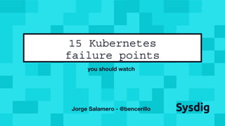 you should watch
Jorge Salamero - @bencerillo
15 Kubernetes
failure points
 