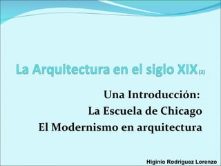 Una Introducción:  La Escuela de Chicago El Modernismo en arquitectura Higinio Rodríguez Lorenzo  