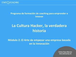 Programa de formación de coaching para emprender e
innovar
La Cultura Hacker, la verdadera
historia
Módulo 2: El Arte de empezar una empresa basada
en la innovación
 