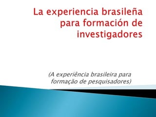 La experienciabrasileña para formación de investigadores (A experiência brasileira para formação de pesquisadores) 