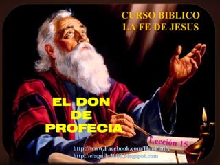 1
CURSO BIBLICO
LA FE DE JESUS
EL DON
DE
PROFECIA
http://www.Facebook.com/HnoPioIX
http://elaguila3008.blogspot.com
 