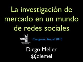 La investigación de
mercado en un mundo
de redes sociales
Diego Meller
@diemel
Congreso Anual 2010
 