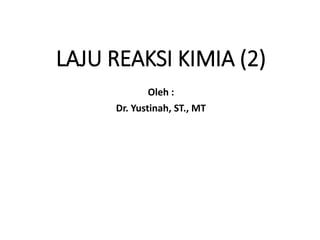 LAJU REAKSI KIMIA (2)
Oleh :
Dr. Yustinah, ST., MT
 