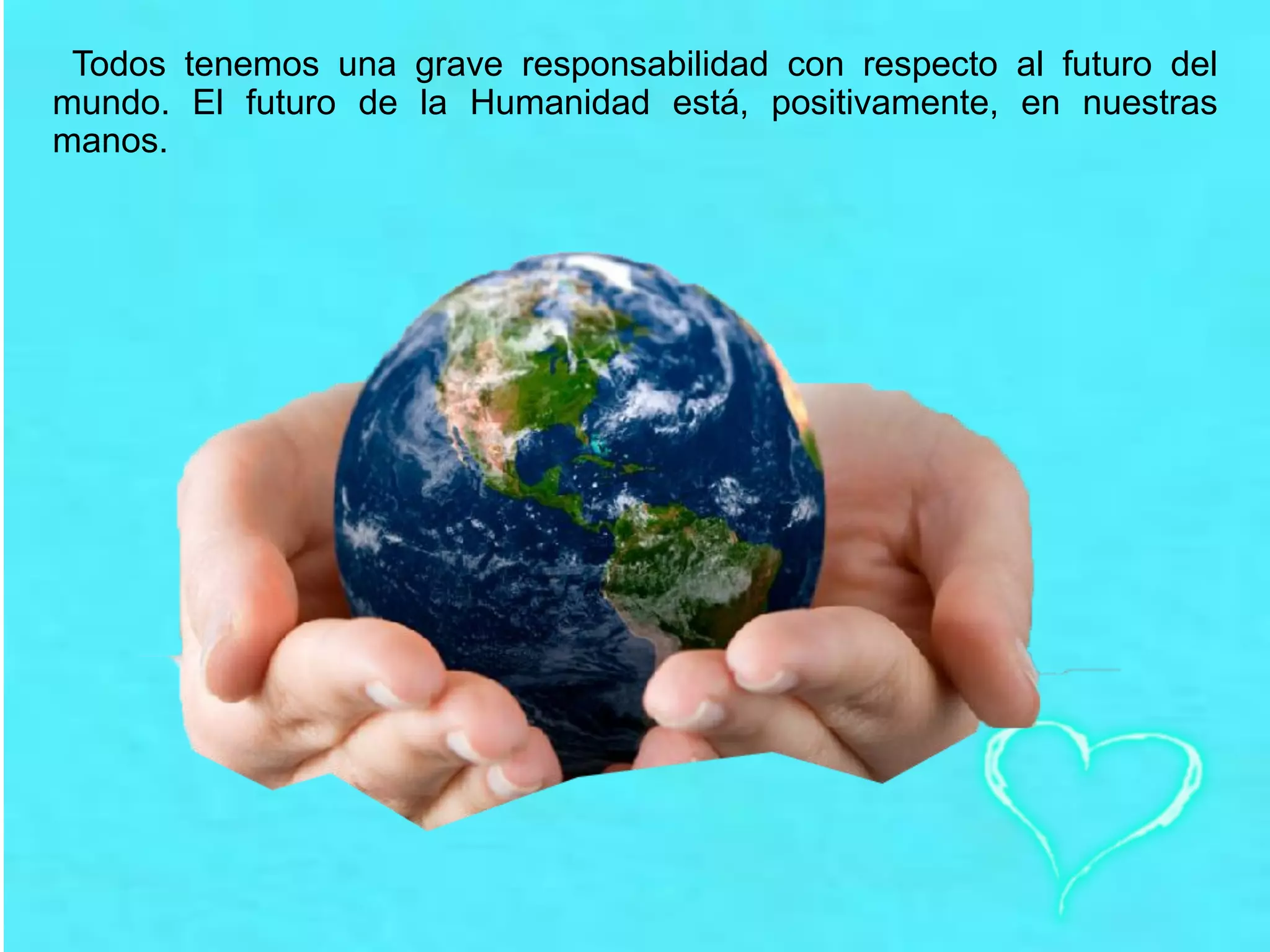 Todos tenemos una grave responsabilidad con respecto al futuro del
mundo. El futuro de la Humanidad está, positivamente, en nuestras
manos.
 