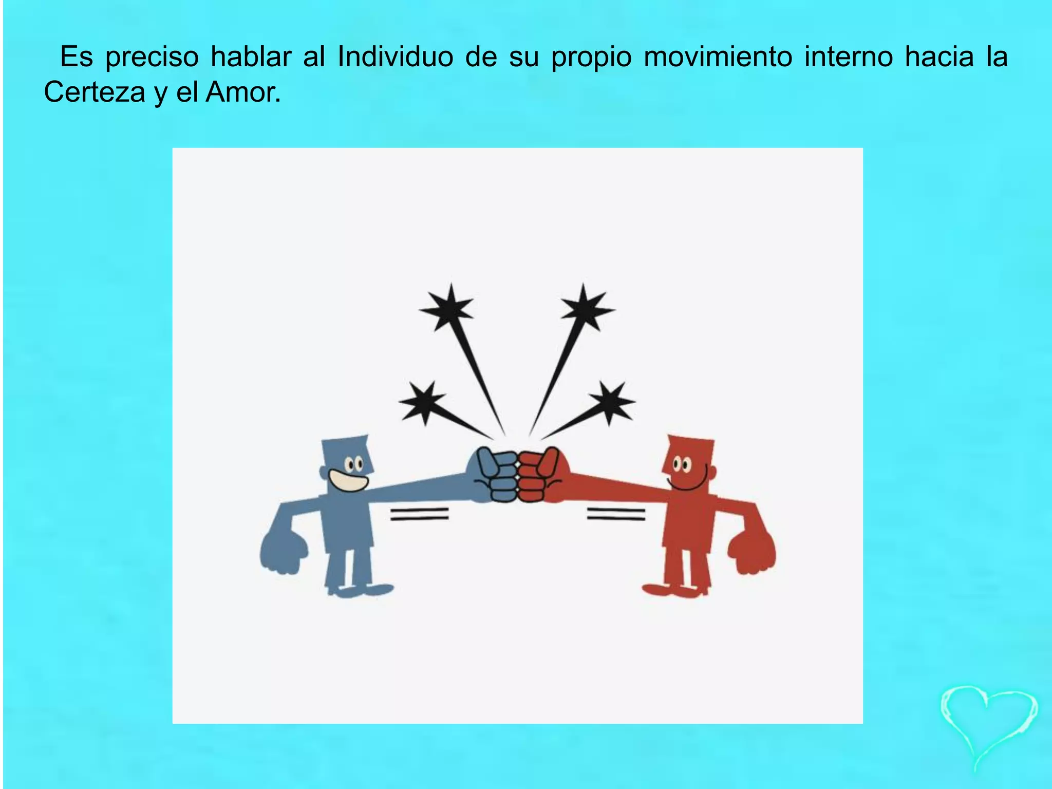 Es preciso hablar al Individuo de su propio movimiento interno hacia la
Certeza y el Amor.
 