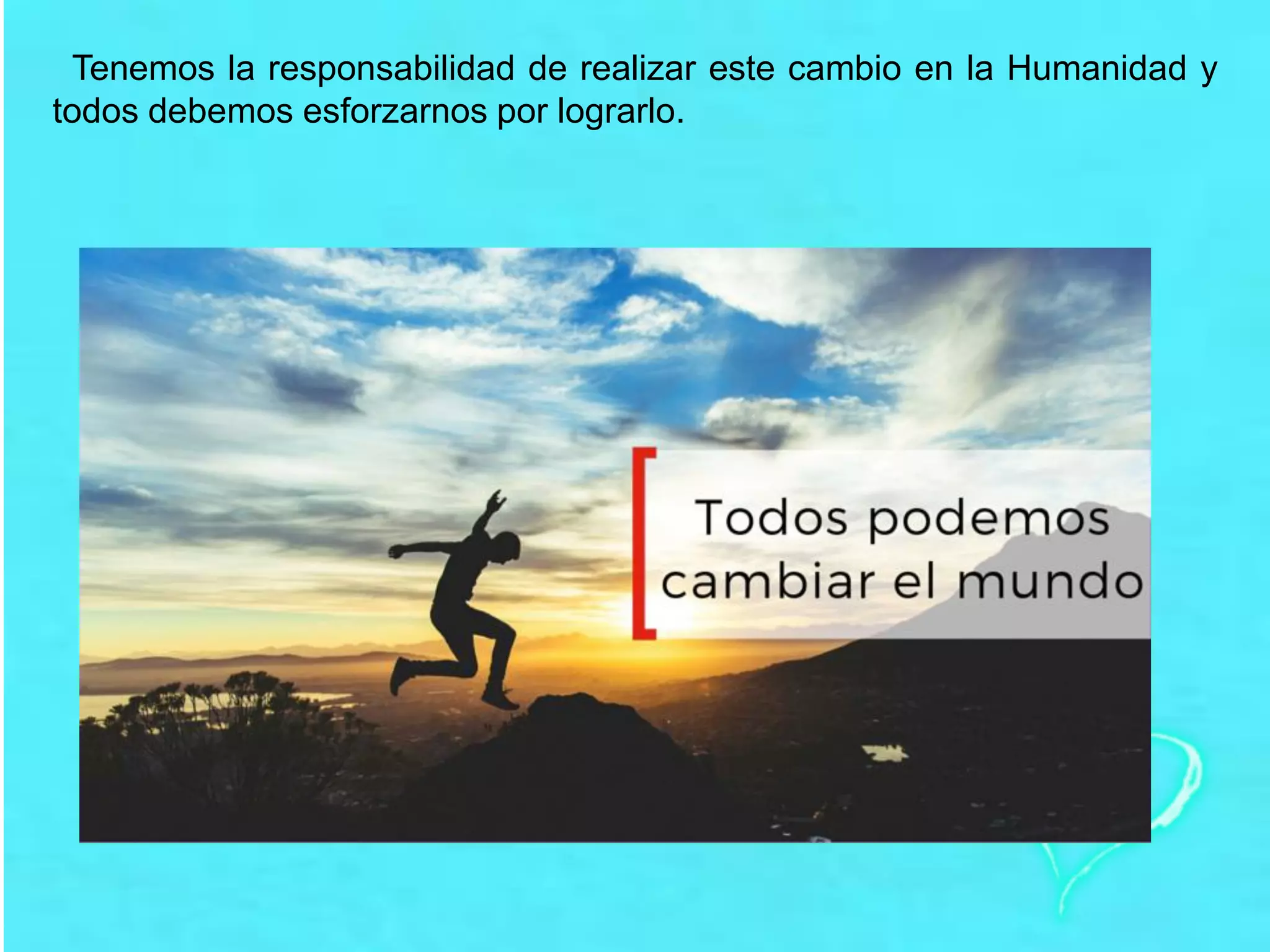 Tenemos la responsabilidad de realizar este cambio en la Humanidad y
todos debemos esforzarnos por lograrlo.
 