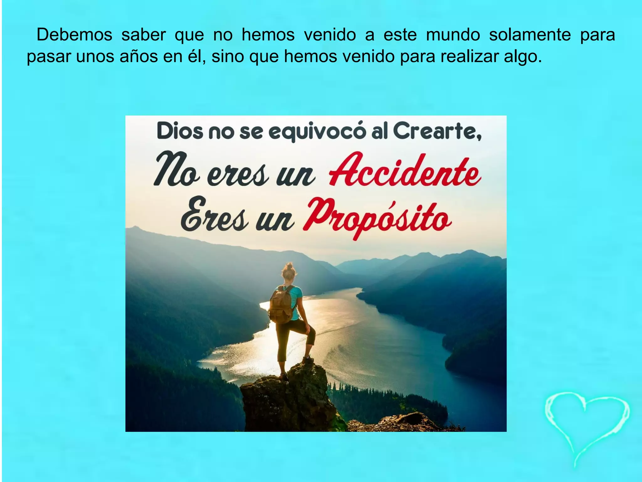 Debemos saber que no hemos venido a este mundo solamente para
pasar unos años en él, sino que hemos venido para realizar algo.
 