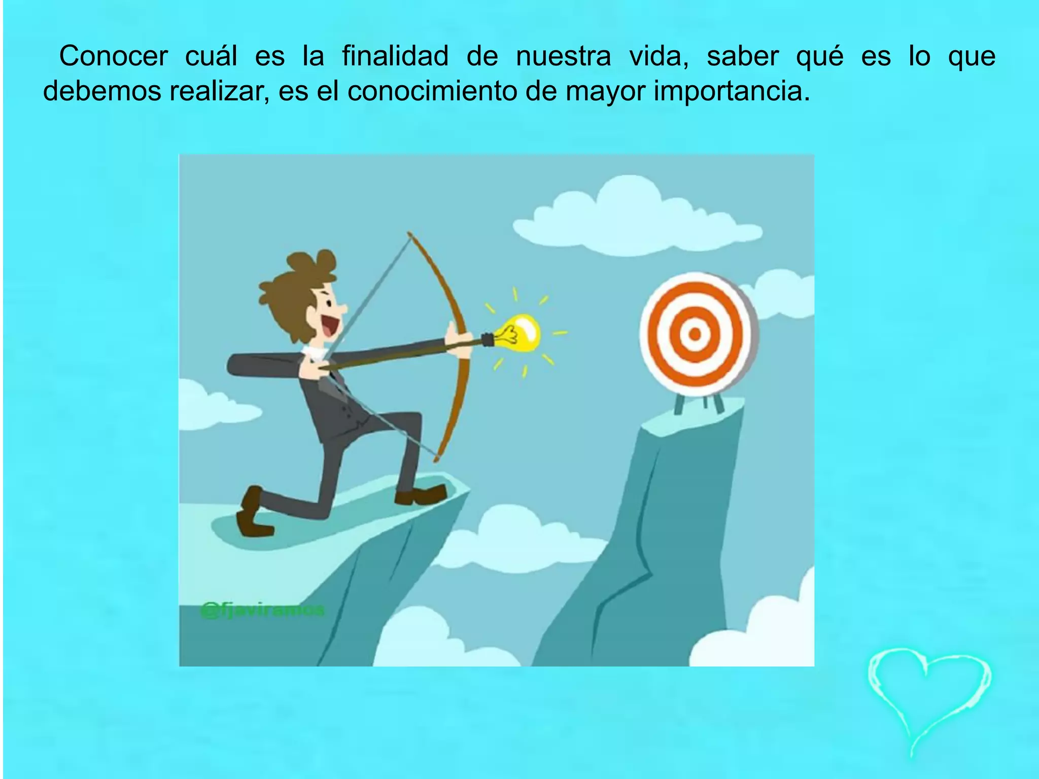 Conocer cuál es la finalidad de nuestra vida, saber qué es lo que
debemos realizar, es el conocimiento de mayor importancia.
 