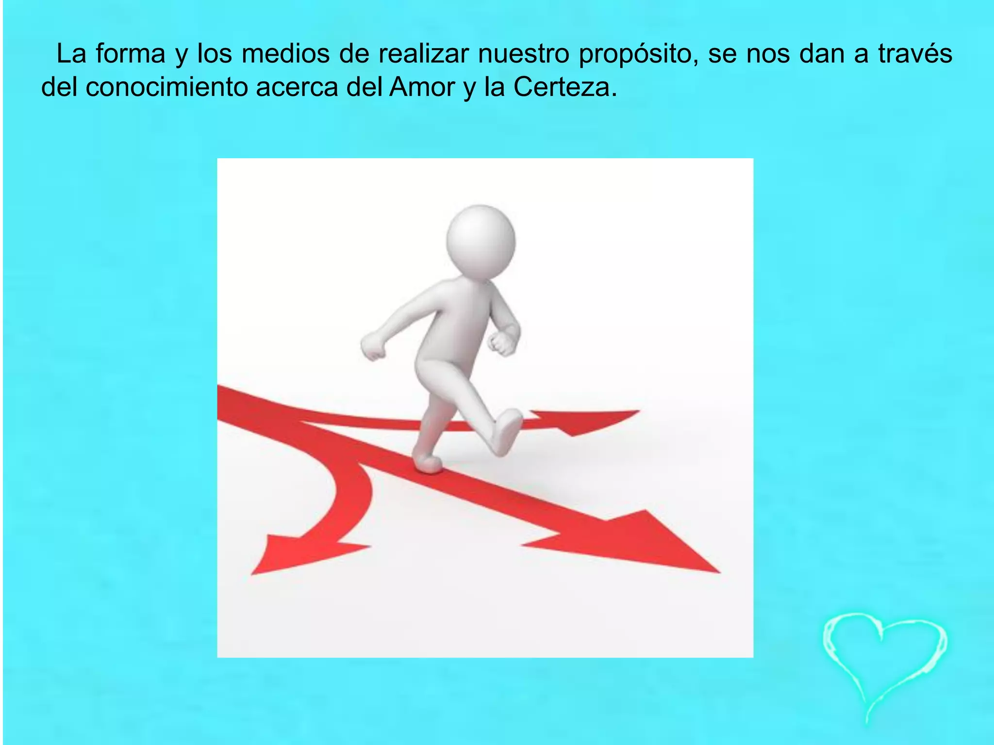 La forma y los medios de realizar nuestro propósito, se nos dan a través
del conocimiento acerca del Amor y la Certeza.
 