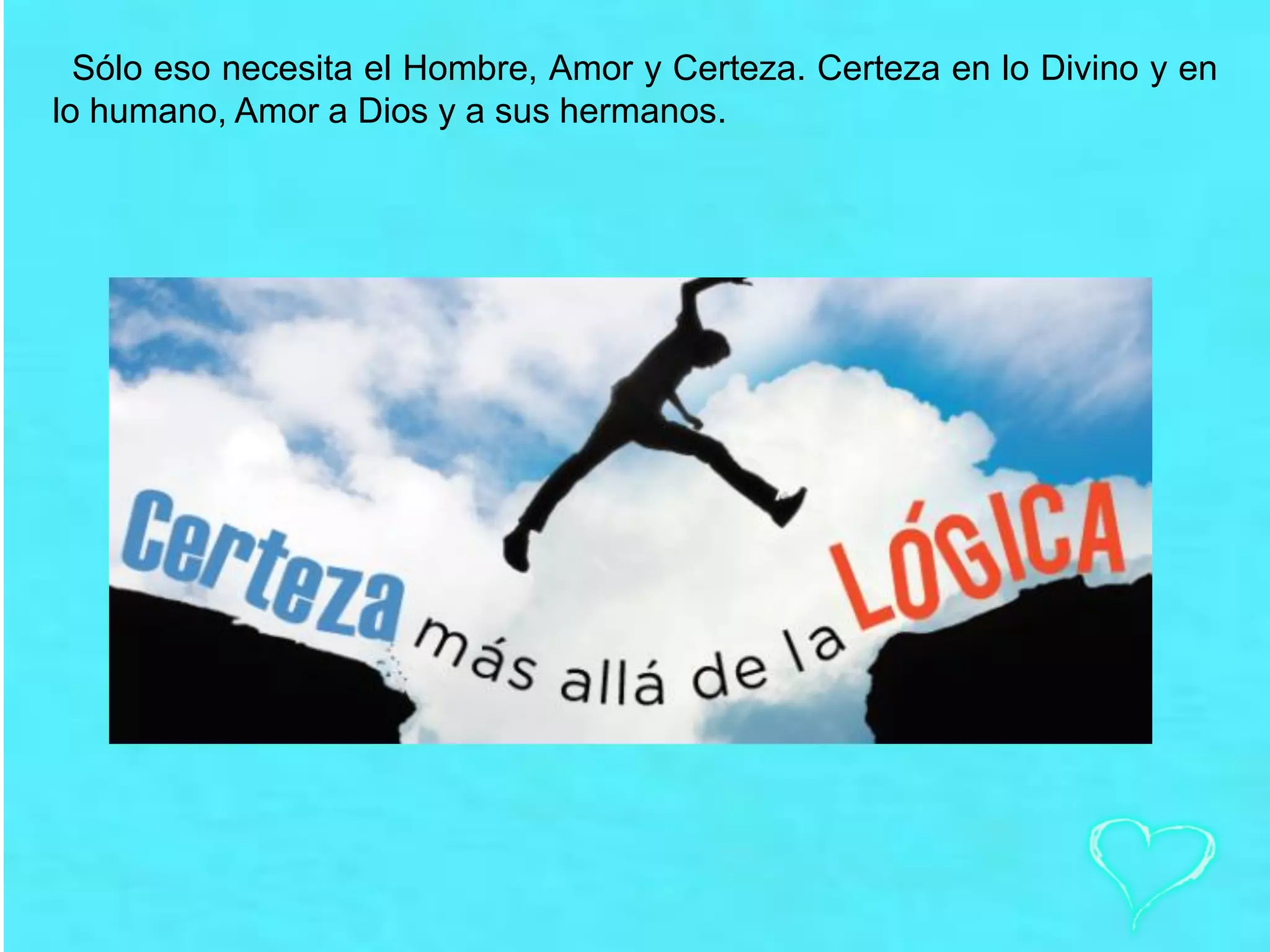 Sólo eso necesita el Hombre, Amor y Certeza. Certeza en lo Divino y en
lo humano, Amor a Dios y a sus hermanos.
 