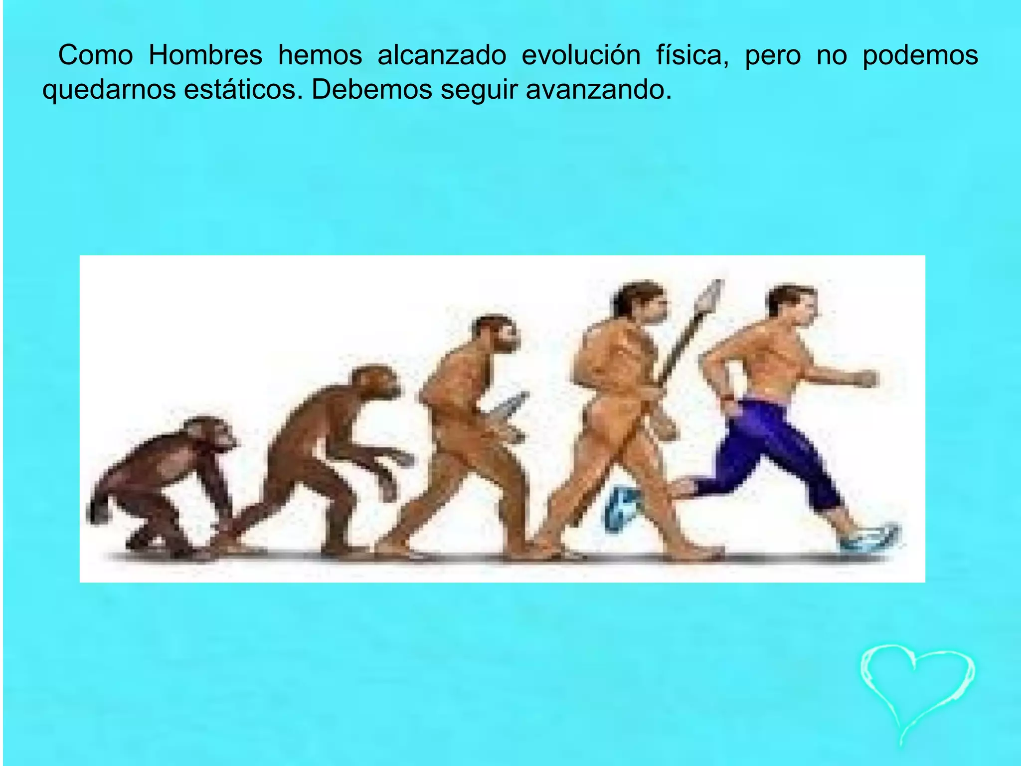 Como Hombres hemos alcanzado evolución física, pero no podemos
quedarnos estáticos. Debemos seguir avanzando.
 