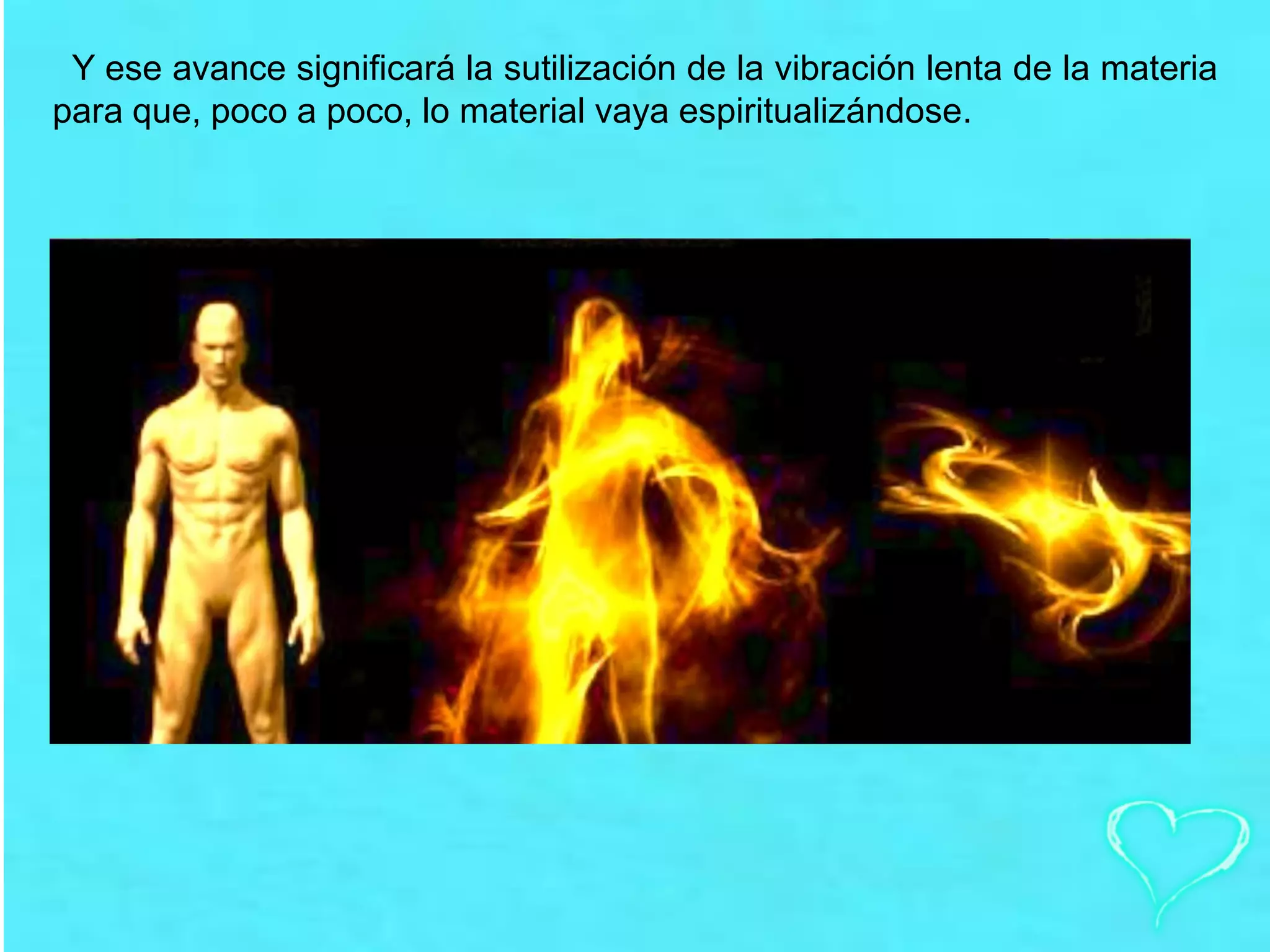 Y ese avance significará la sutilización de la vibración lenta de la materia
para que, poco a poco, lo material vaya espiritualizándose.
 