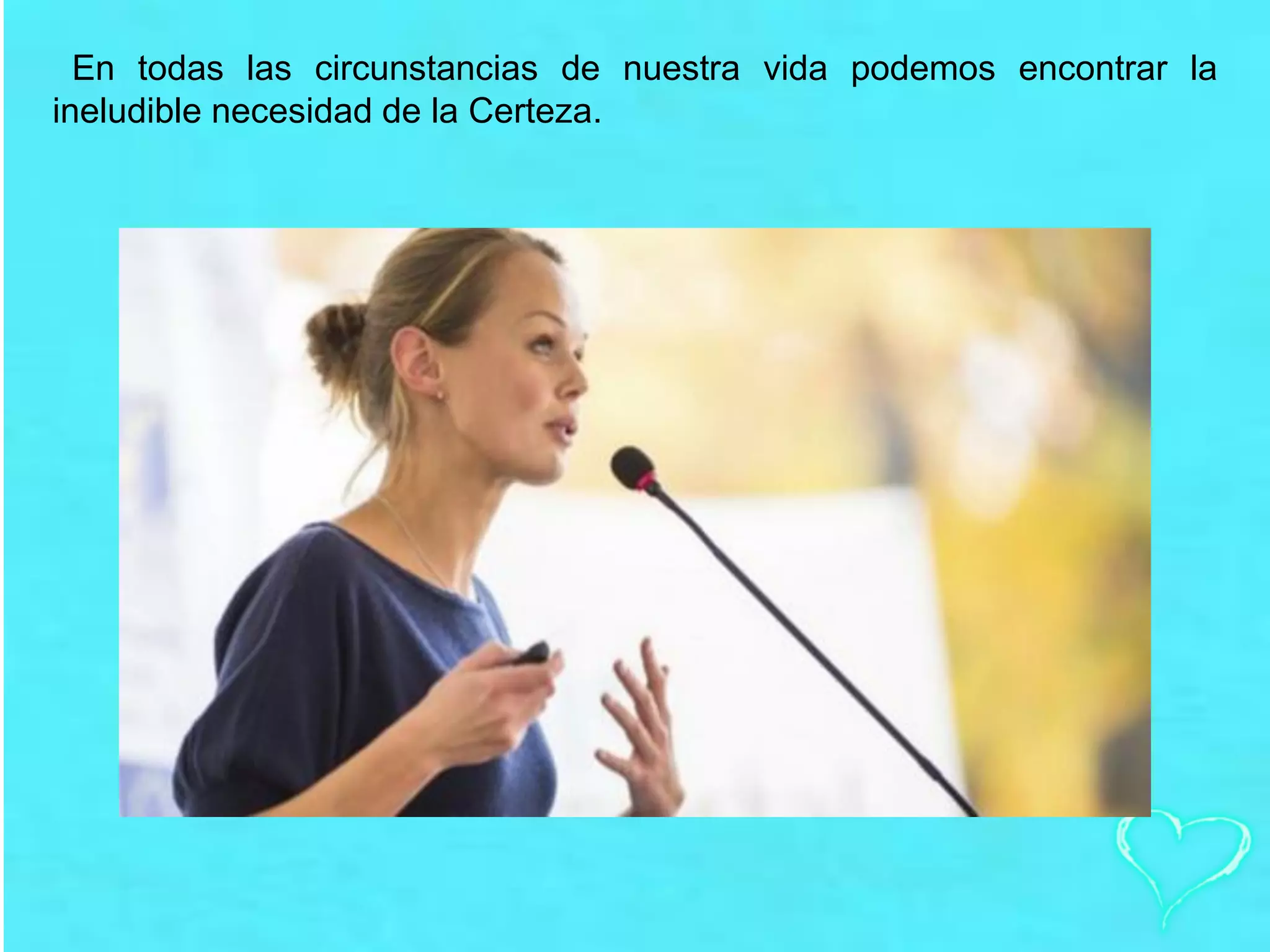 En todas las circunstancias de nuestra vida podemos encontrar la
ineludible necesidad de la Certeza.
 