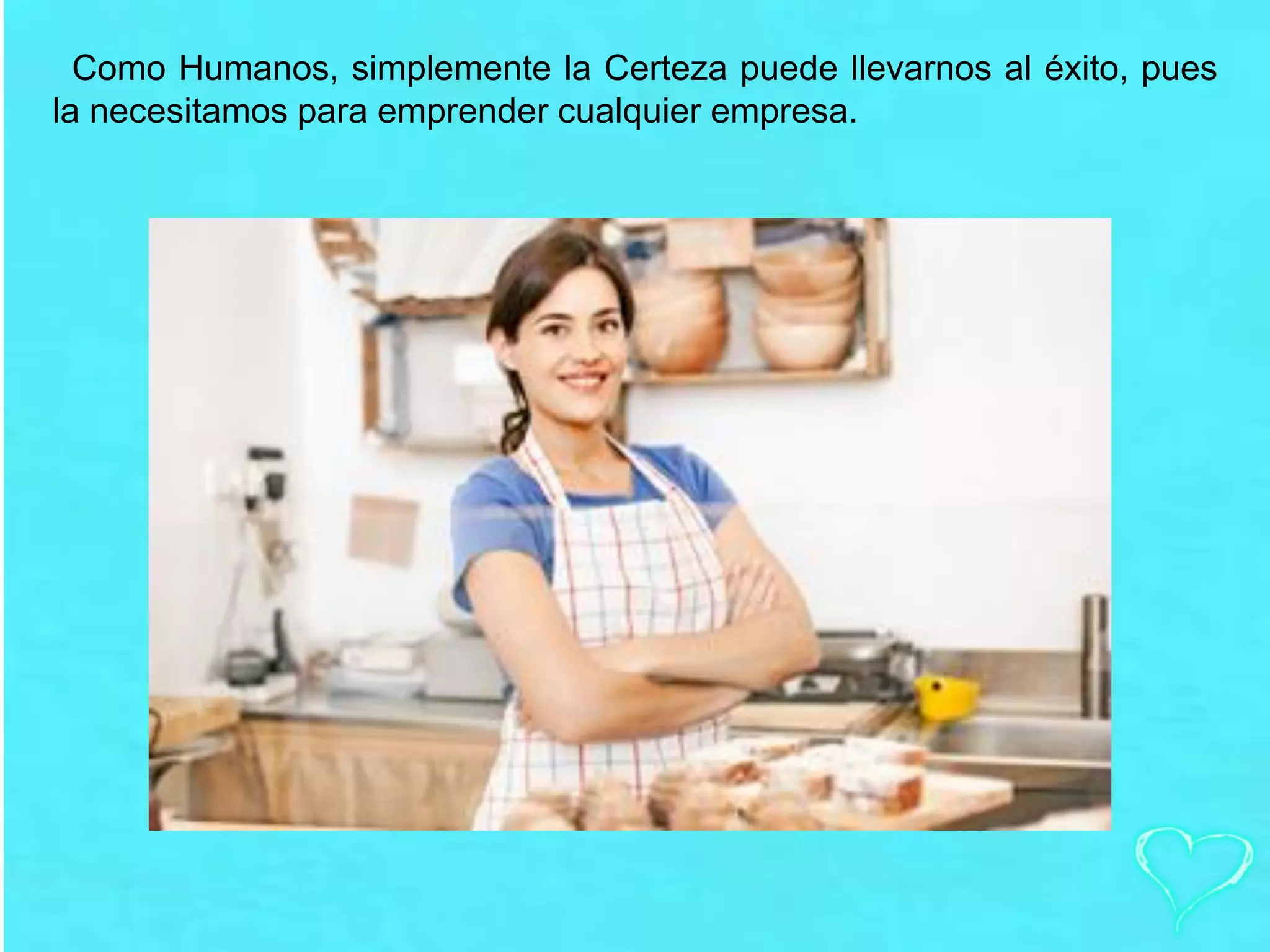 Como Humanos, simplemente la Certeza puede llevarnos al éxito, pues
la necesitamos para emprender cualquier empresa.
 