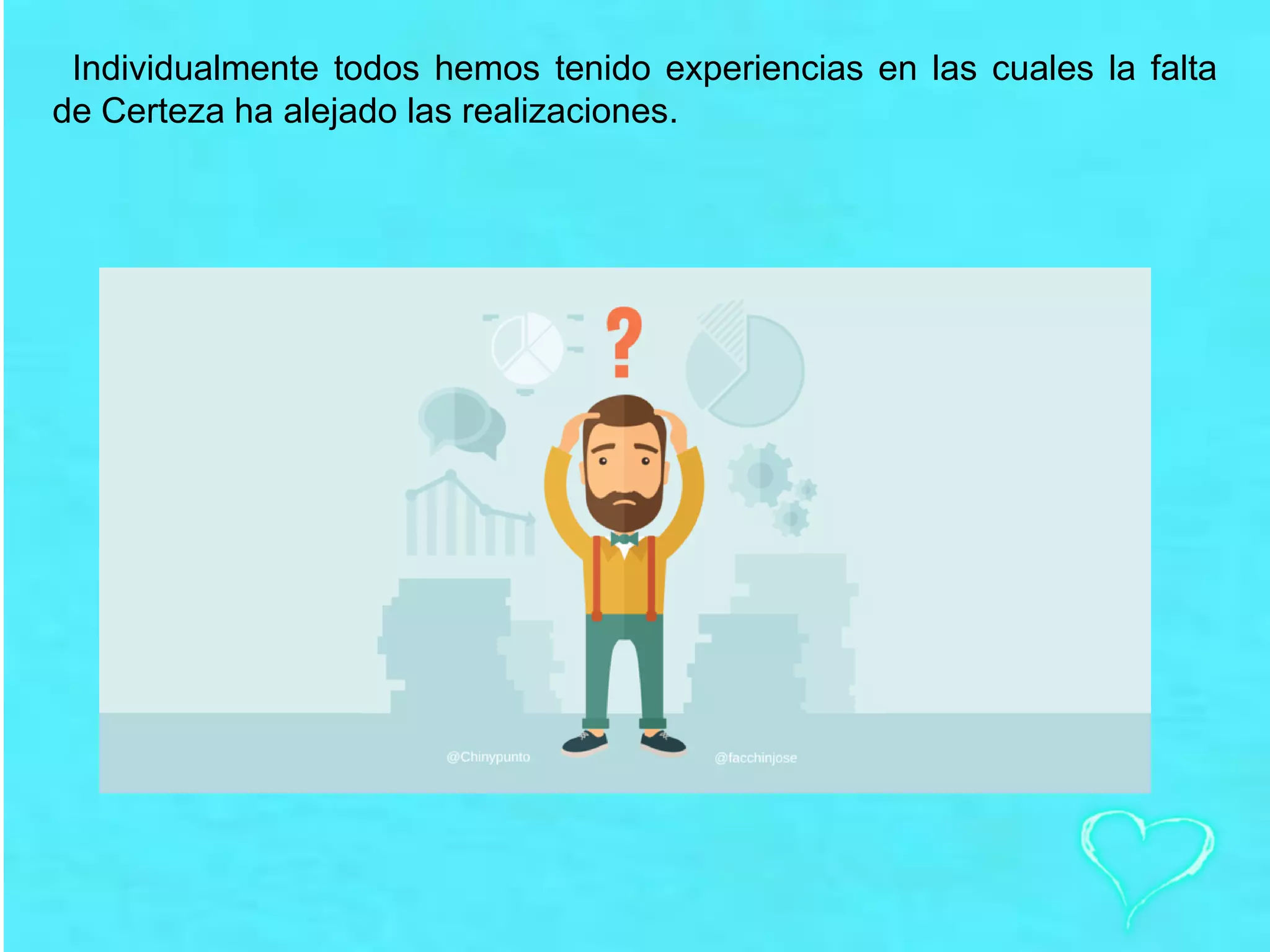 Individualmente todos hemos tenido experiencias en las cuales la falta
de Certeza ha alejado las realizaciones.
 