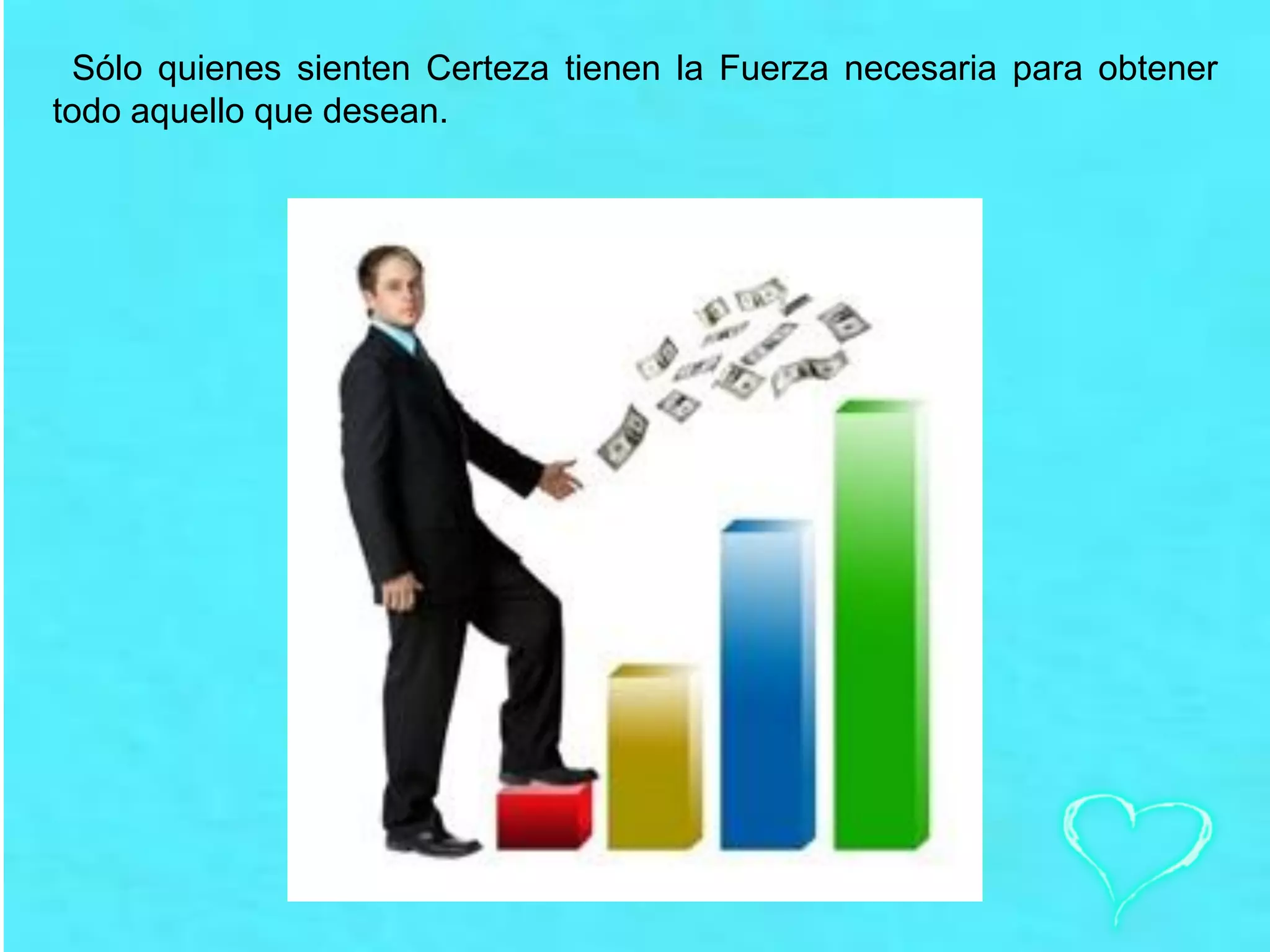 Sólo quienes sienten Certeza tienen la Fuerza necesaria para obtener
todo aquello que desean.
 