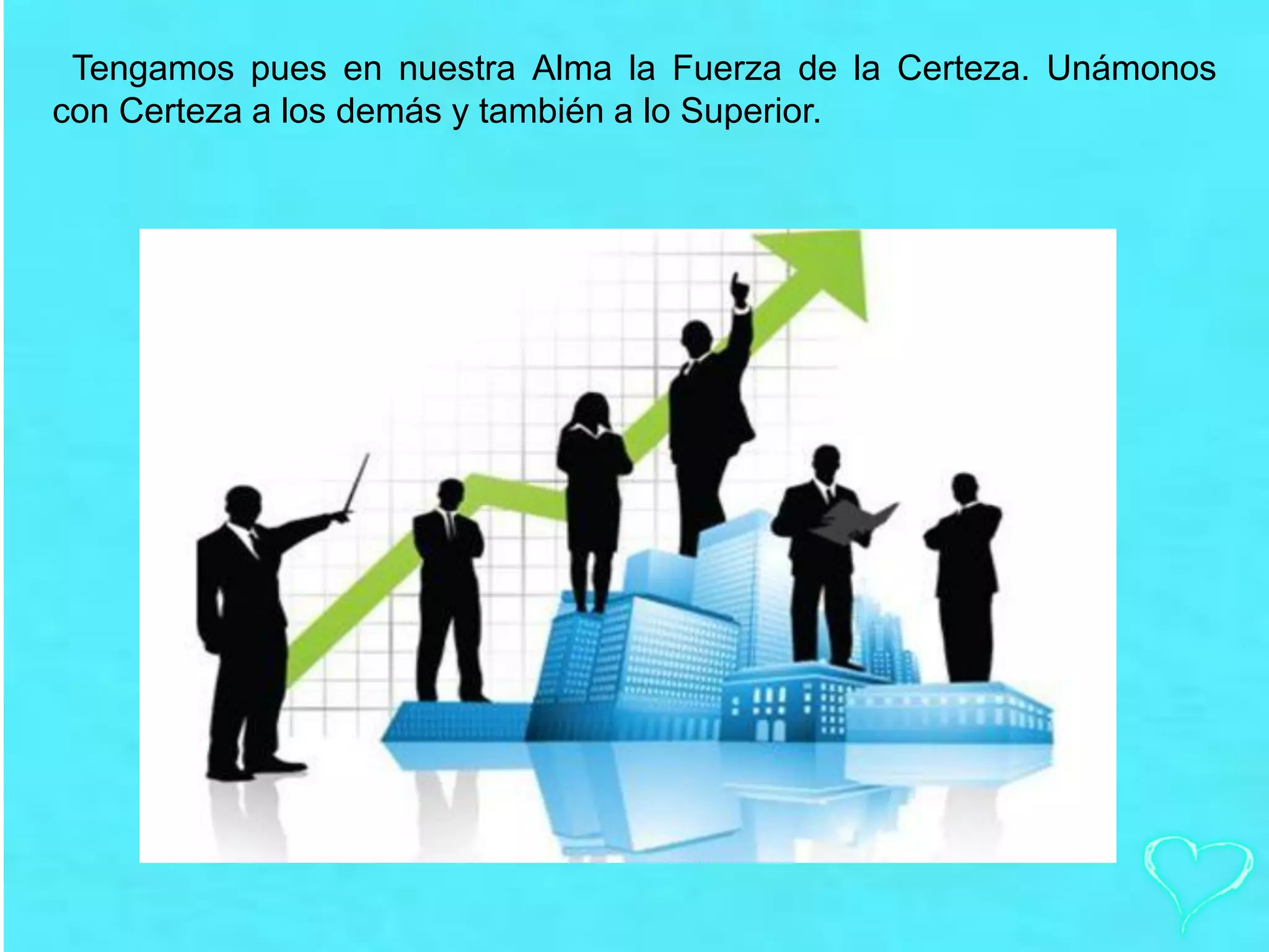 Tengamos pues en nuestra Alma la Fuerza de la Certeza. Unámonos
con Certeza a los demás y también a lo Superior.
 