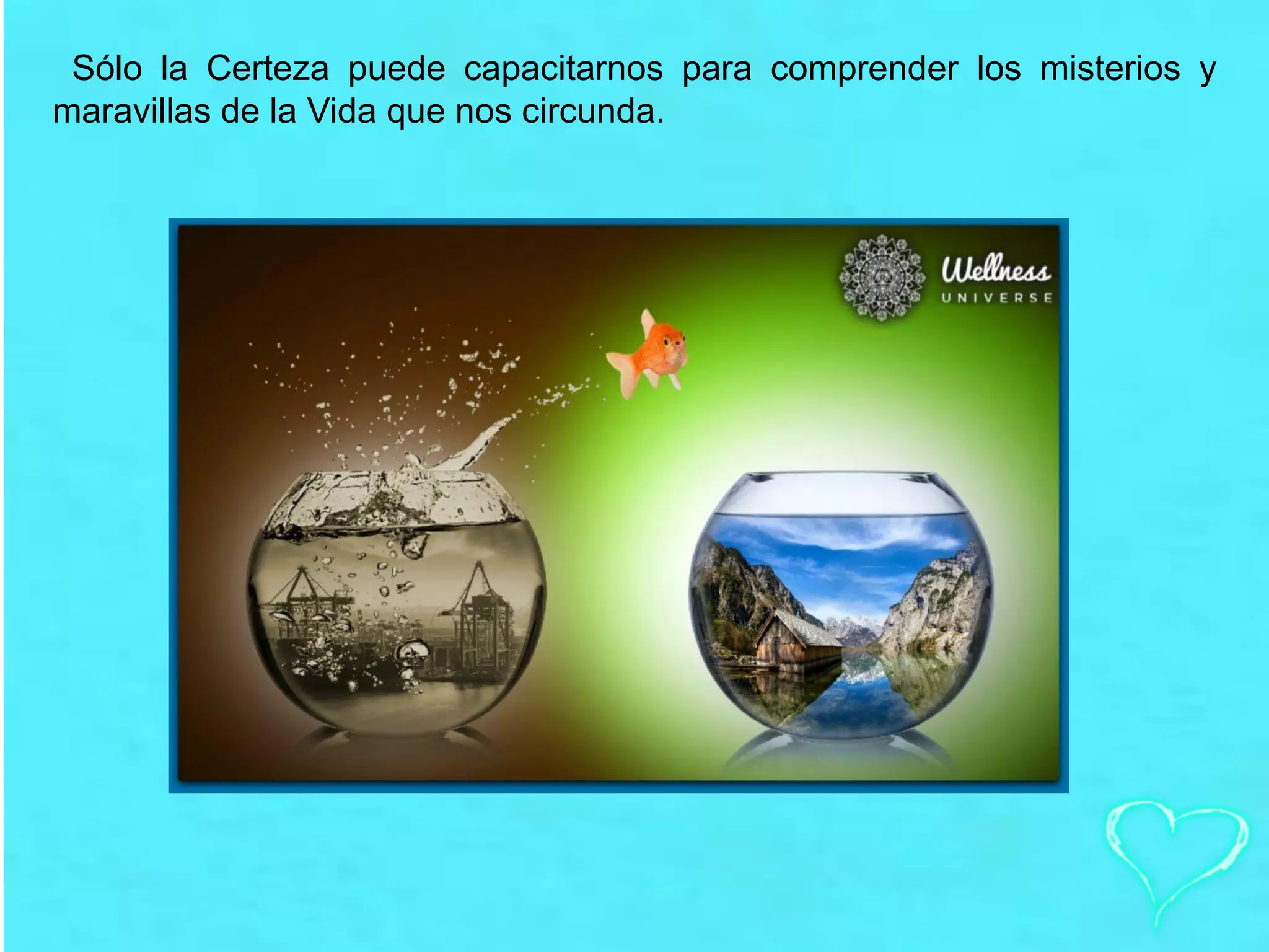 Sólo la Certeza puede capacitarnos para comprender los misterios y
maravillas de la Vida que nos circunda.
 