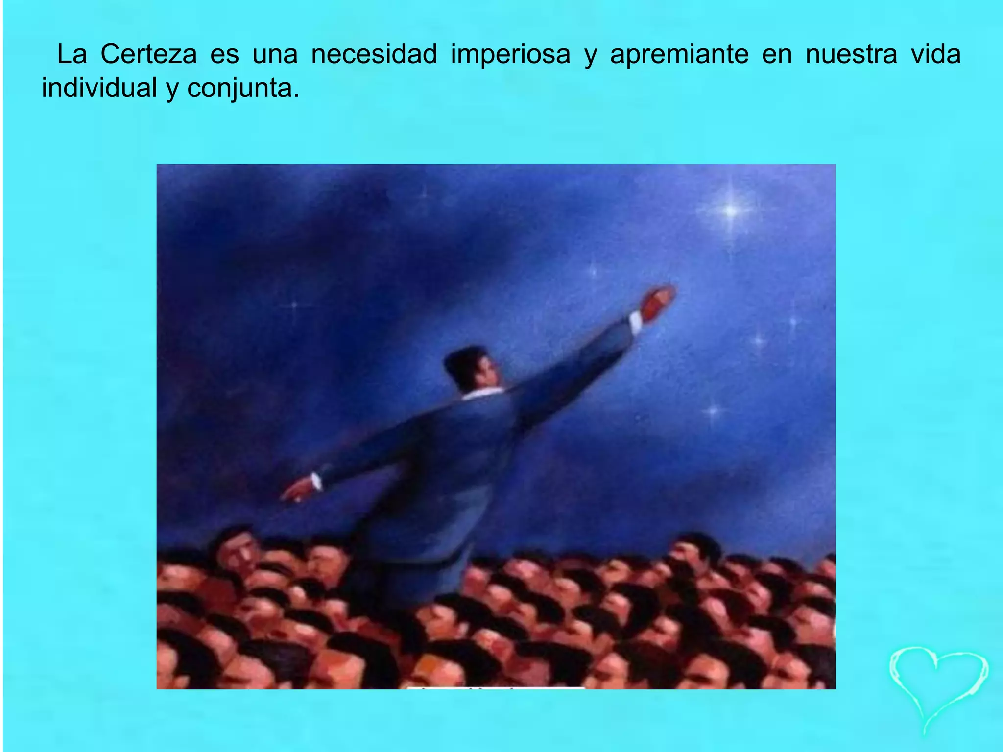 La Certeza es una necesidad imperiosa y apremiante en nuestra vida
individual y conjunta.
 
