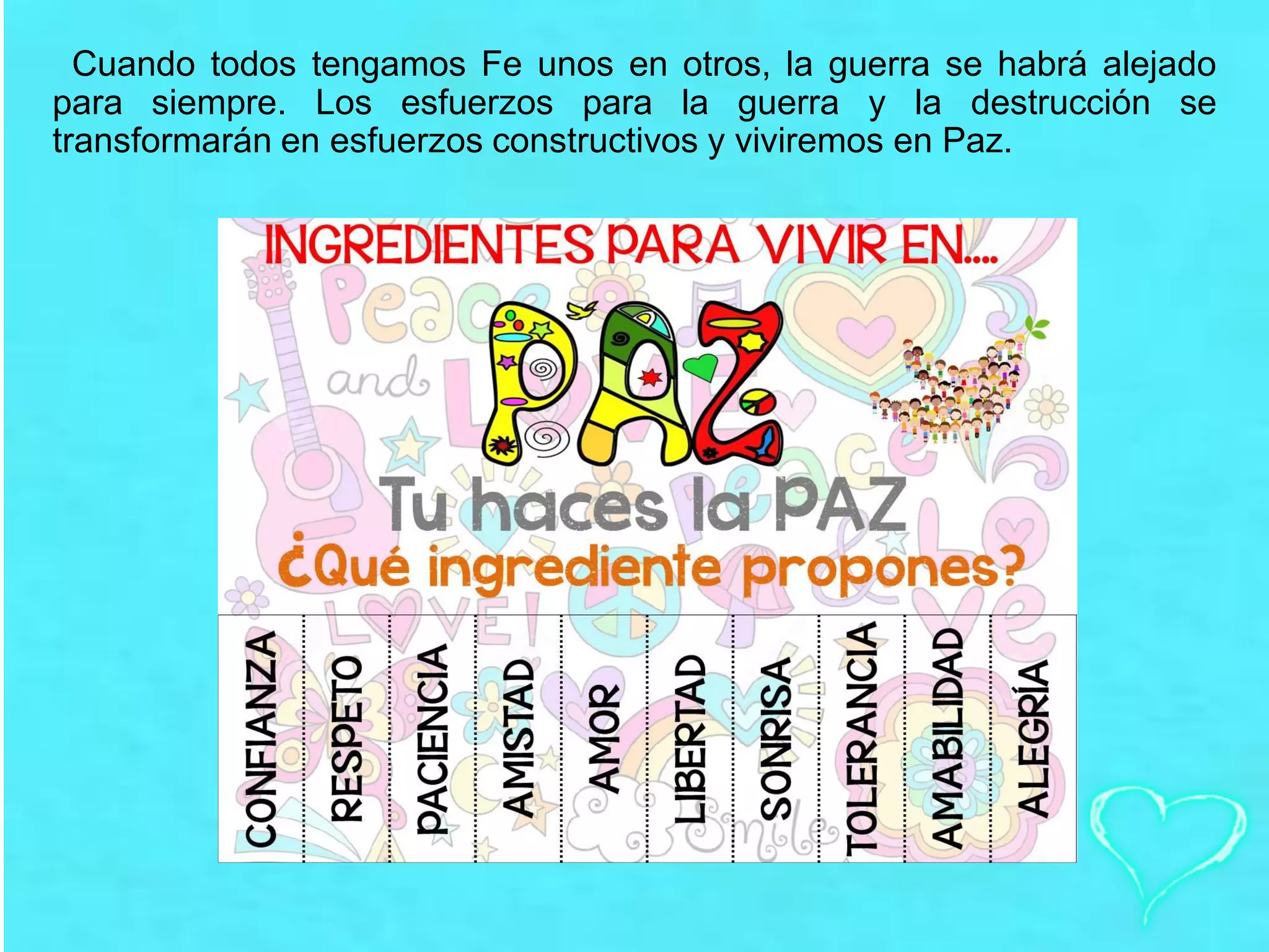 Cuando todos tengamos Fe unos en otros, la guerra se habrá alejado
para siempre. Los esfuerzos para la guerra y la destrucción se
transformarán en esfuerzos constructivos y viviremos en Paz.
 
