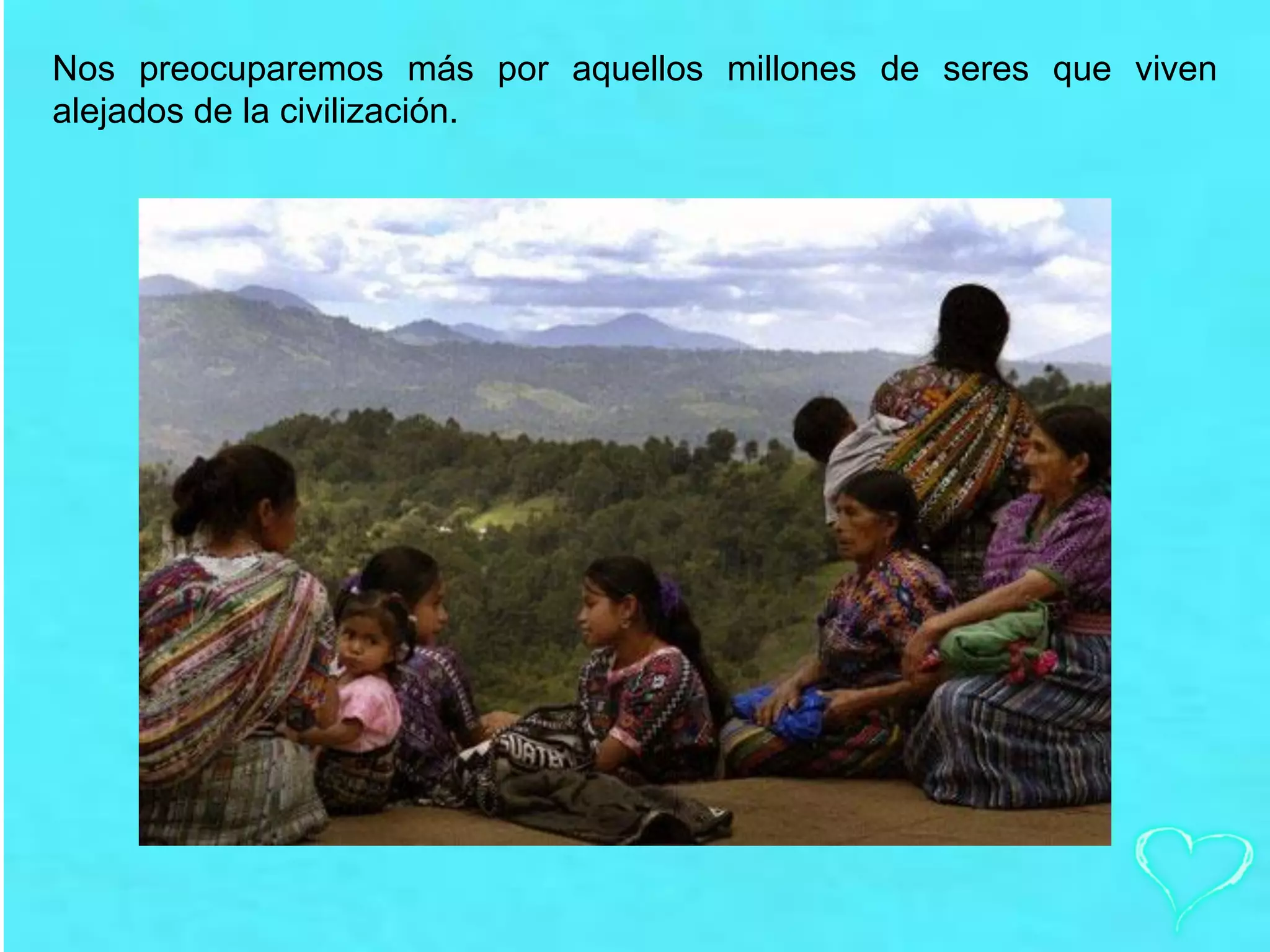 Nos preocuparemos más por aquellos millones de seres que viven
alejados de la civilización.
 