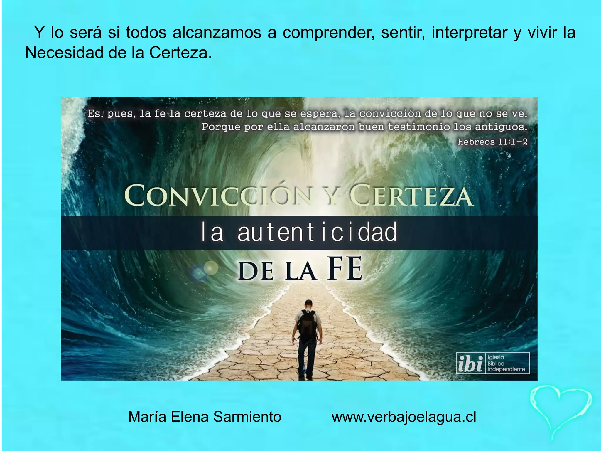 Y lo será si todos alcanzamos a comprender, sentir, interpretar y vivir la
Necesidad de la Certeza.
María Elena Sarmiento www.verbajoelagua.cl
 