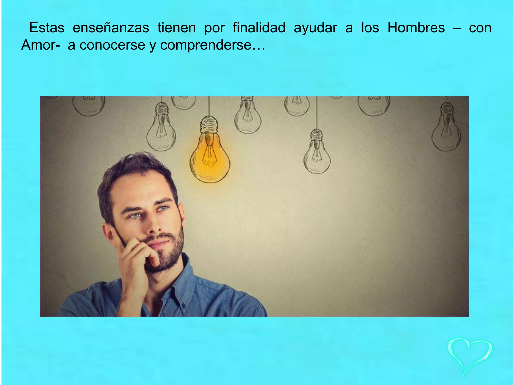 Estas enseñanzas tienen por finalidad ayudar a los Hombres – con
Amor- a conocerse y comprenderse…
 
